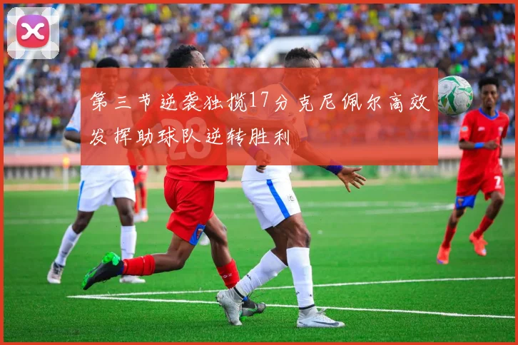 第三节逆袭独揽17分克尼佩尔高效发挥助球队逆转胜利