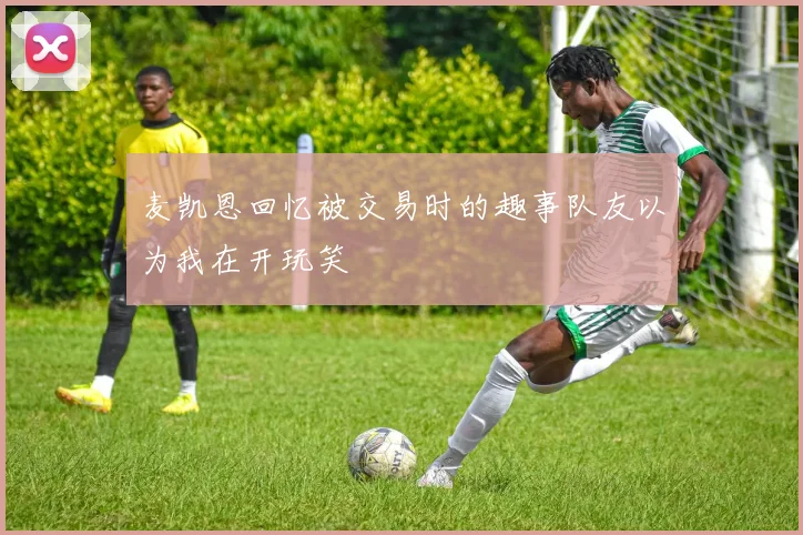 麦凯恩回忆被交易时的趣事队友以为我在开玩笑