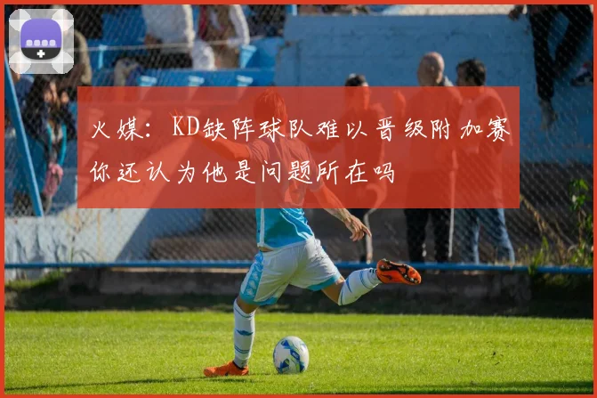 火媒：KD缺阵球队难以晋级附加赛你还认为他是问题所在吗