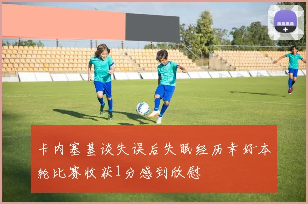 卡内塞基谈失误后失眠经历幸好本轮比赛收获1分感到欣慰