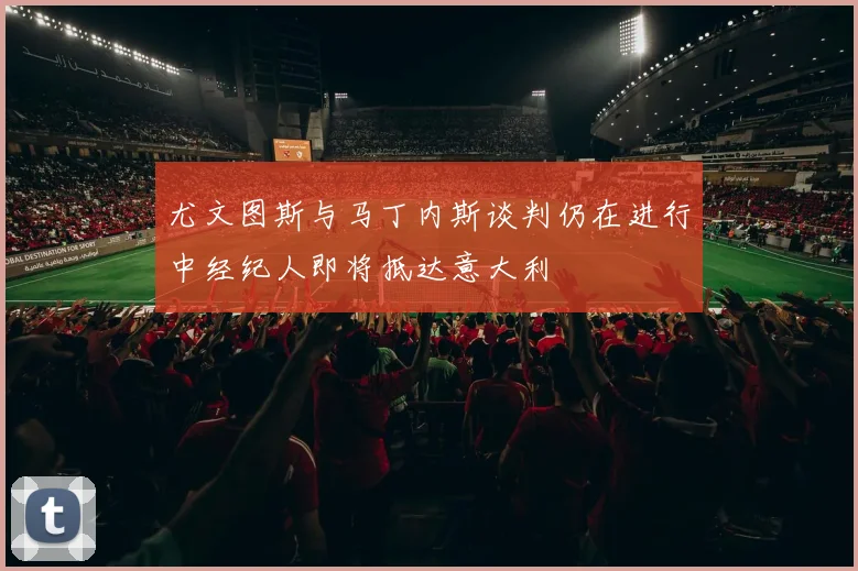 尤文图斯与马丁内斯谈判仍在进行中经纪人即将抵达意大利