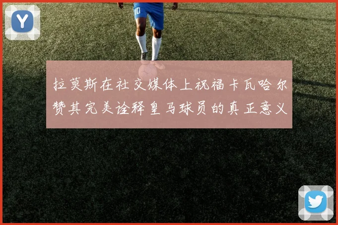拉莫斯在社交媒体上祝福卡瓦哈尔赞其完美诠释皇马球员的真正意义