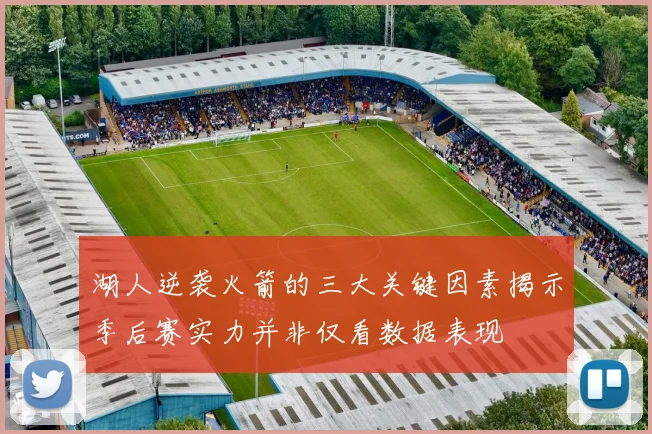 湖人逆袭火箭的三大关键因素揭示季后赛实力并非仅看数据表现