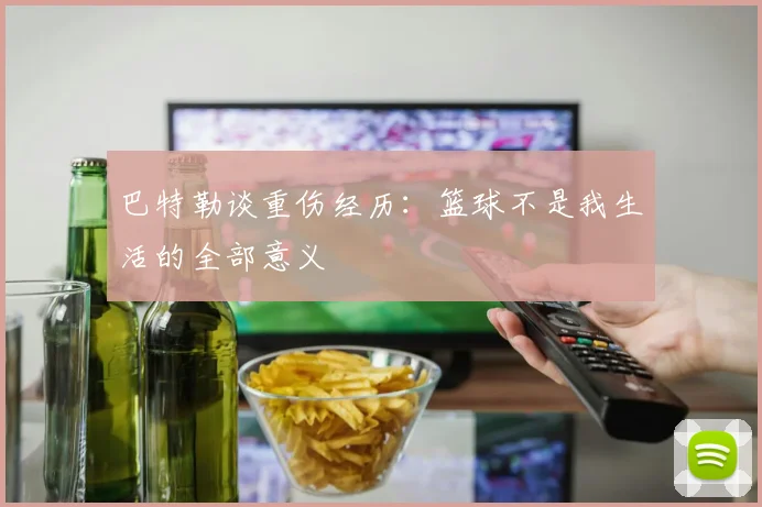 巴特勒谈重伤经历：篮球不是我生活的全部意义