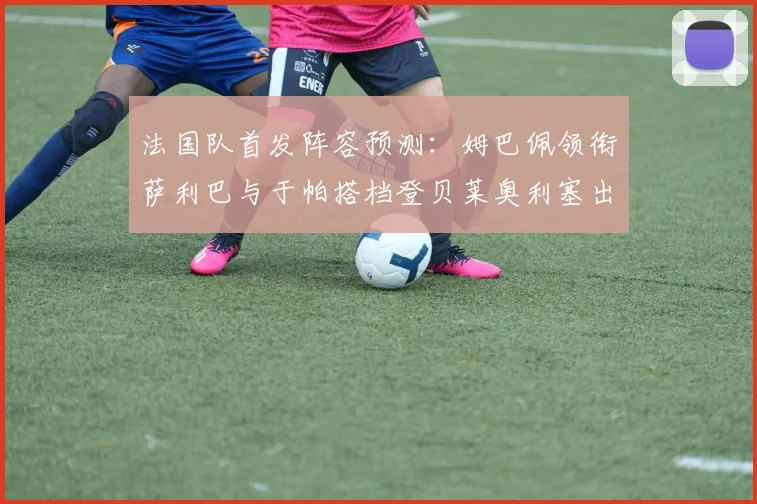 法国队首发阵容预测：姆巴佩领衔萨利巴与于帕搭档登贝莱奥利塞出战