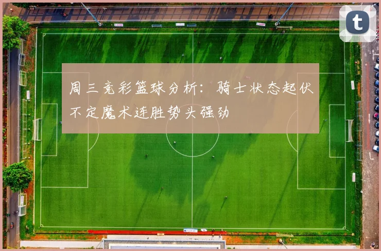 周三竞彩篮球分析：骑士状态起伏不定魔术连胜势头强劲
