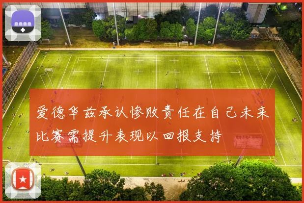 爱德华兹承认惨败责任在自己未来比赛需提升表现以回报支持
