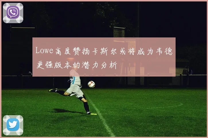 Lowe高度赞扬卡斯尔或将成为韦德更强版本的潜力分析