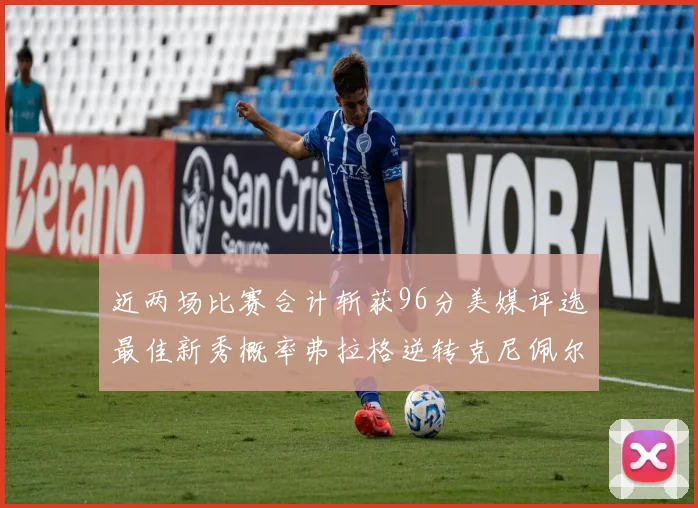 近两场比赛合计斩获96分美媒评选最佳新秀概率弗拉格逆转克尼佩尔