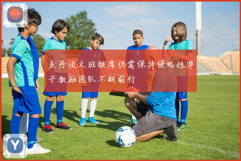 麦丹谈文班缺席仍需保持侵略性华子激励团队不断前行