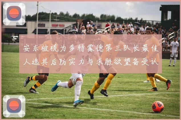 安东被视为多特蒙德第三队长最佳人选其后防实力与求胜欲望备受认可