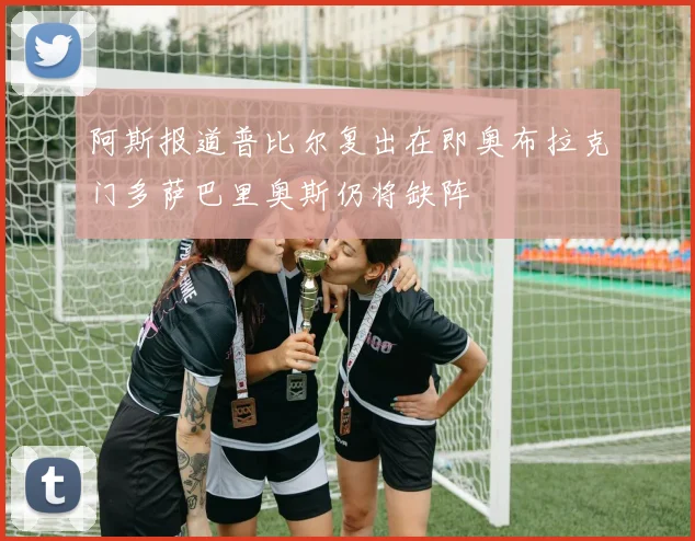 阿斯报道普比尔复出在即奥布拉克门多萨巴里奥斯仍将缺阵