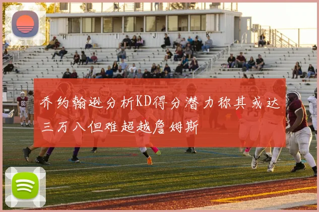 乔约翰逊分析KD得分潜力称其或达三万八但难超越詹姆斯