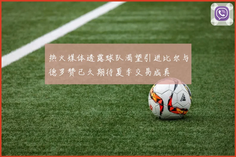 热火媒体透露球队渴望引进比尔与德罗赞已久期待夏季交易成真