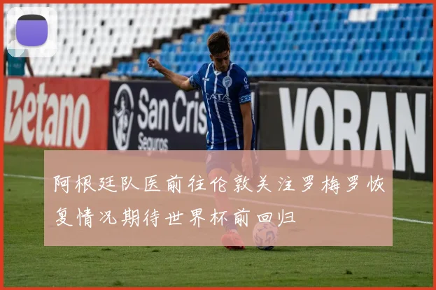 阿根廷队医前往伦敦关注罗梅罗恢复情况期待世界杯前回归