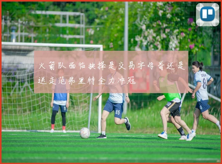火箭队面临抉择是交易字母哥还是送走范弗里特全力冲冠