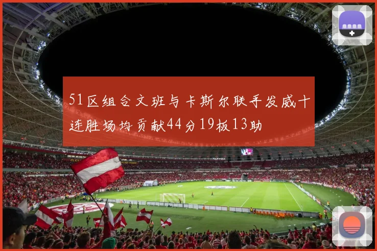51区组合文班与卡斯尔联手发威十连胜场均贡献44分19板13助