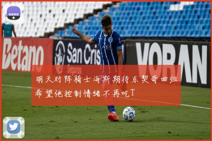 明天对阵骑士海斯期待东契奇回归希望他控制情绪不再吃T