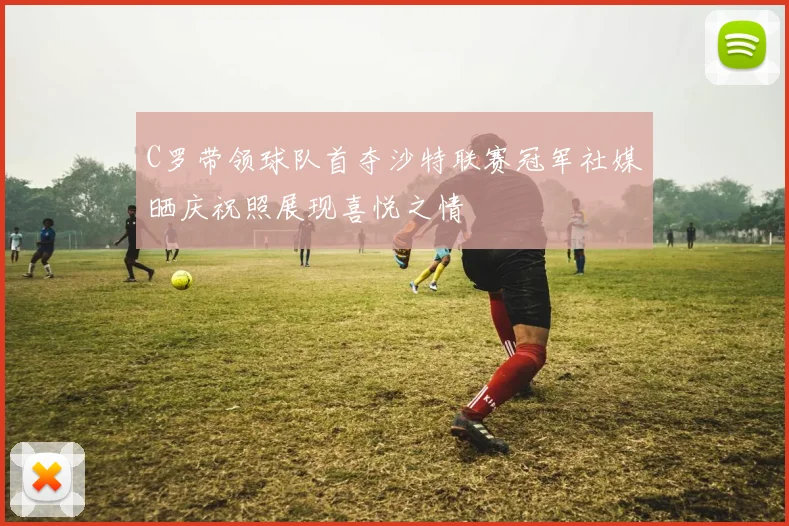C罗带领球队首夺沙特联赛冠军社媒晒庆祝照展现喜悦之情